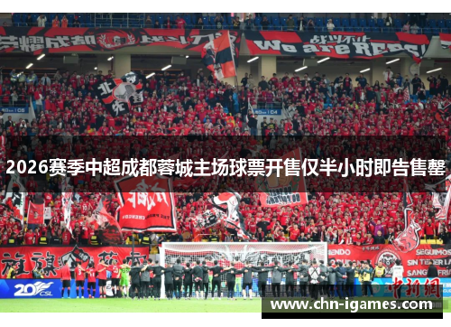 2026赛季中超成都蓉城主场球票开售仅半小时即告售罄