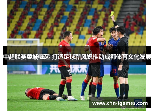 中超联赛蓉城崛起 打造足球新风貌推动成都体育文化发展