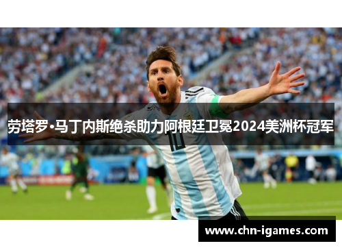 劳塔罗·马丁内斯绝杀助力阿根廷卫冕2024美洲杯冠军