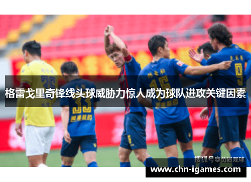 格雷戈里奇锋线头球威胁力惊人成为球队进攻关键因素