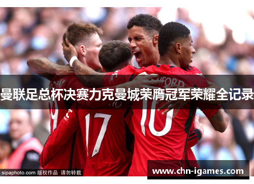 曼联足总杯决赛力克曼城荣膺冠军荣耀全记录 曼联足总杯决赛力克曼城荣膺冠军荣耀全记录