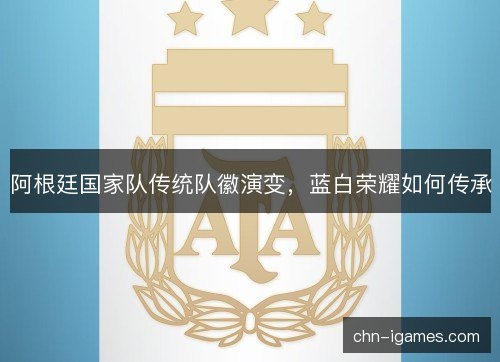 阿根廷国家队传统队徽演变，蓝白荣耀如何传承