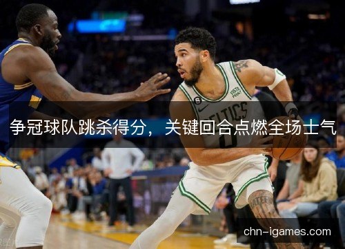 争冠球队跳杀得分，关键回合点燃全场士气