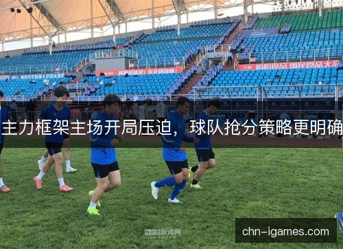 主力框架主场开局压迫，球队抢分策略更明确
