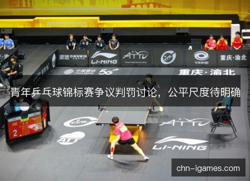 青年乒乓球锦标赛争议判罚讨论,公平尺度待明确 青年乒乓球锦标赛争议判罚讨论,公平尺度待明确