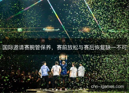 国际邀请赛腕管保养,赛前放松与赛后恢复缺一不可 国际邀请赛腕管保养,赛前放松与赛后恢复缺一不可